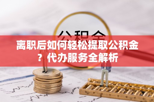 大连离职后如何轻松提取公积金？代办服务全解析