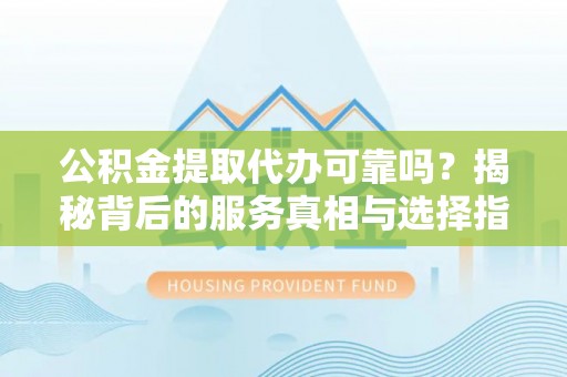 大连公积金提取代办可靠吗？揭秘背后的服务真相与选择指南