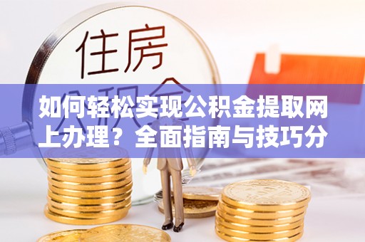大连如何轻松实现公积金提取网上办理？全面指南与技巧分享