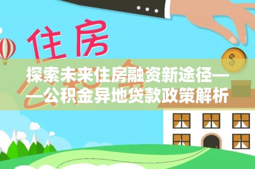 大连探索未来住房融资新途径——公积金异地贷款政策解析与实践