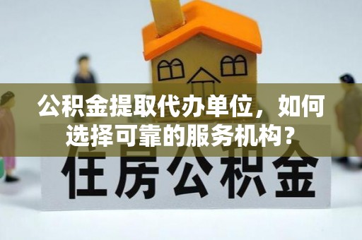 大连公积金提取代办单位，如何选择可靠的服务机构？