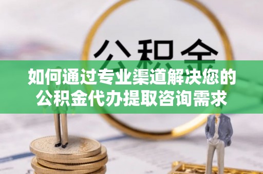 大连如何通过专业渠道解决您的公积金代办提取咨询需求