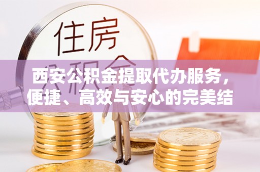 大连西安公积金提取代办服务，便捷、高效与安心的完美结合