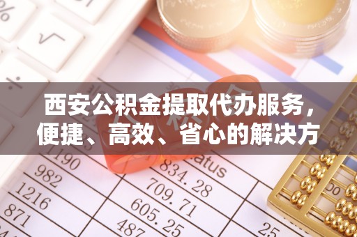 大连西安公积金提取代办服务，便捷、高效、省心的解决方案