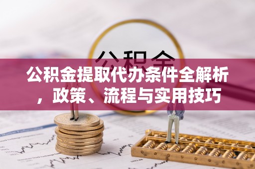 大连公积金提取代办条件全解析，政策、流程与实用技巧