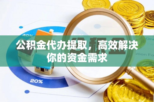 大连公积金代办提取，高效解决你的资金需求