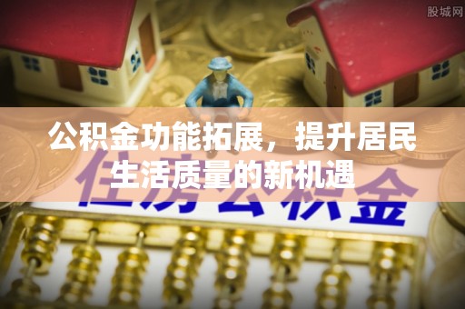 大连公积金功能拓展，提升居民生活质量的新机遇