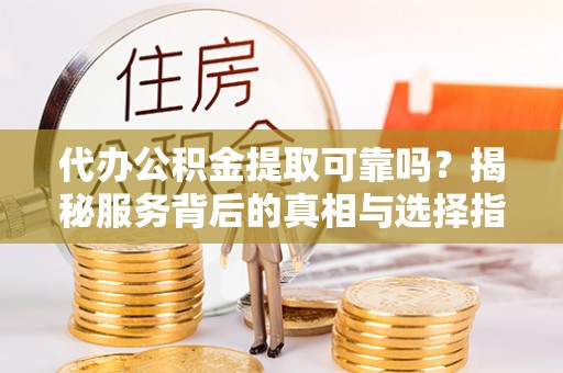 大连代办公积金提取可靠吗？揭秘服务背后的真相与选择指南