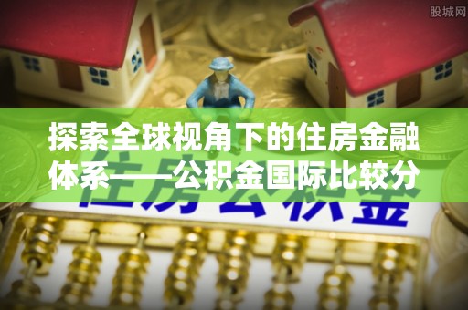大连探索全球视角下的住房金融体系——公积金国际比较分析