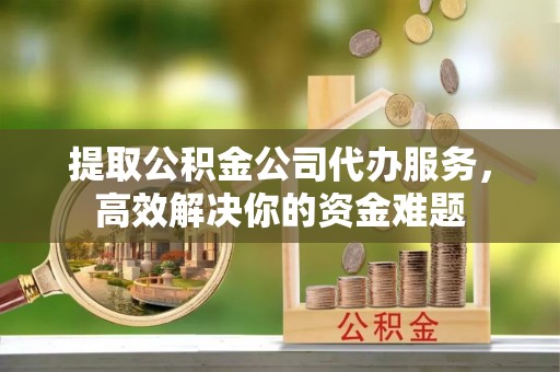 大连提取公积金公司代办服务，高效解决你的资金难题