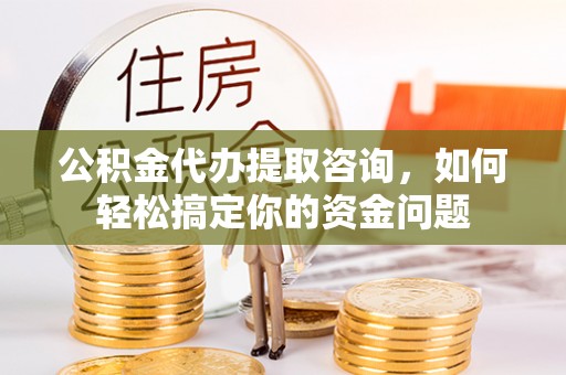 大连公积金代办提取咨询，如何轻松搞定你的资金问题