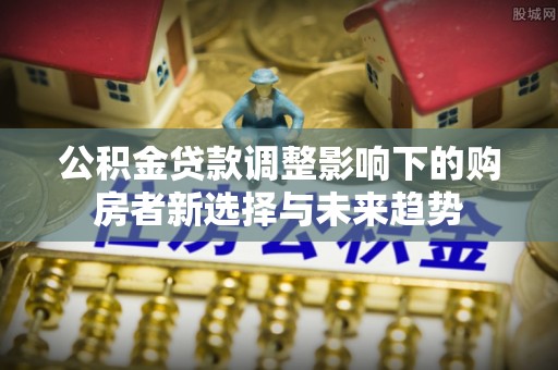 大连公积金贷款调整影响下的购房者新选择与未来趋势
