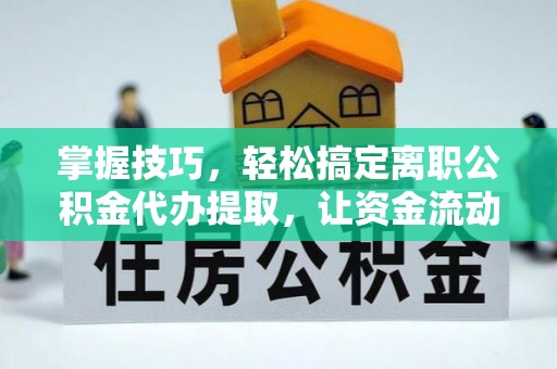 大连掌握技巧，轻松搞定离职公积金代办提取，让资金流动更便捷