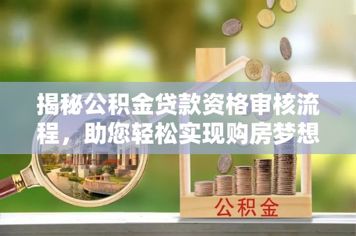 大连揭秘公积金贷款资格审核流程，助您轻松实现购房梦想