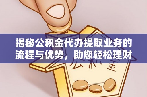 大连揭秘公积金代办提取业务的流程与优势，助您轻松理财