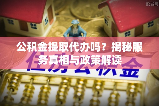 大连公积金提取代办吗？揭秘服务真相与政策解读