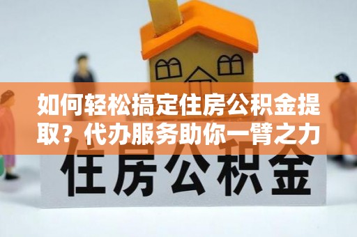 大连如何轻松搞定住房公积金提取？代办服务助你一臂之力