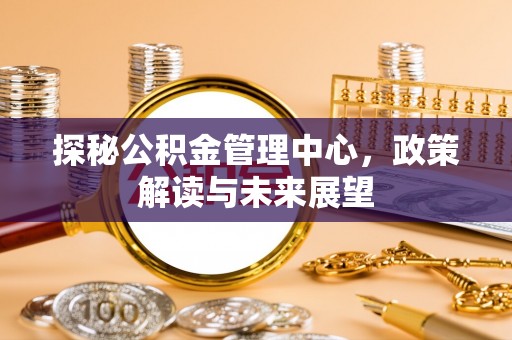 大连探秘公积金管理中心，政策解读与未来展望