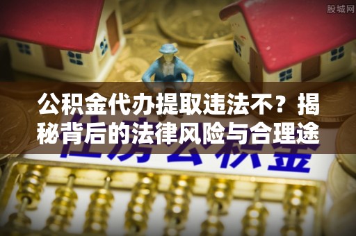 大连公积金代办提取违法不？揭秘背后的法律风险与合理途径