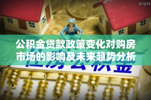 大连公积金贷款政策变化对购房市场的影响及未来趋势分析