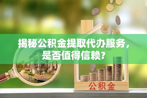 大连揭秘公积金提取代办服务，是否值得信赖？