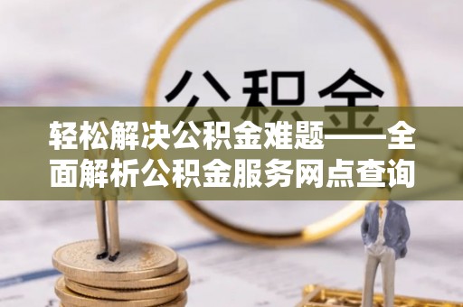 大连轻松解决公积金难题——全面解析公积金服务网点查询技巧