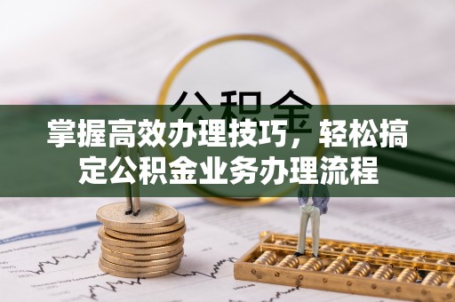 大连掌握高效办理技巧，轻松搞定公积金业务办理流程