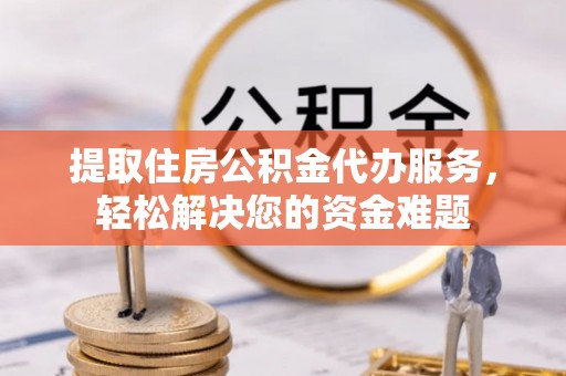 大连提取住房公积金代办服务，轻松解决您的资金难题