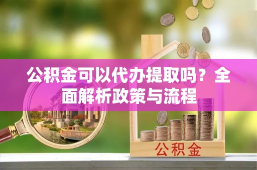 大连公积金可以代办提取吗？全面解析政策与流程
