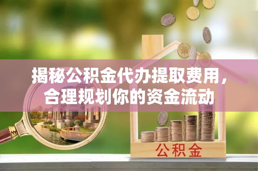 大连揭秘公积金代办提取费用，合理规划你的资金流动