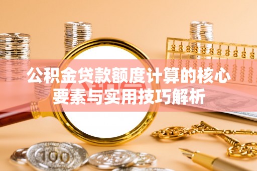 大连公积金贷款额度计算的核心要素与实用技巧解析