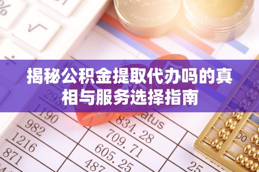 大连揭秘公积金提取代办吗的真相与服务选择指南