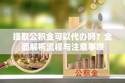 大连提取公积金可以代办吗？全面解析流程与注意事项