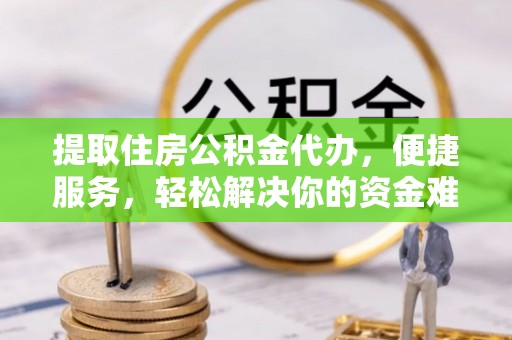大连提取住房公积金代办，便捷服务，轻松解决你的资金难题