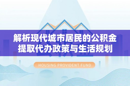 大连解析现代城市居民的公积金提取代办政策与生活规划
