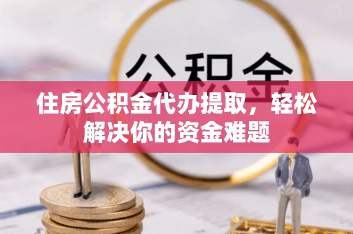 大连住房公积金代办提取，轻松解决你的资金难题