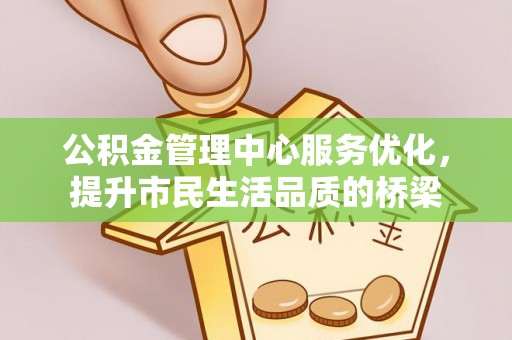 大连公积金管理中心服务优化，提升市民生活品质的桥梁