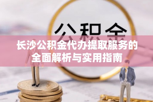大连长沙公积金代办提取服务的全面解析与实用指南