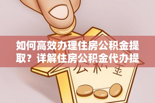 大连如何高效办理住房公积金提取？详解住房公积金代办提取流程