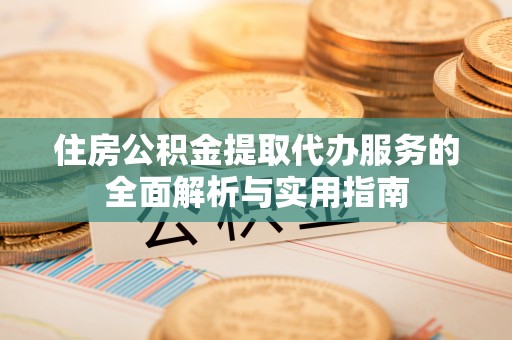 大连住房公积金提取代办服务的全面解析与实用指南