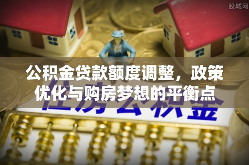 大连公积金贷款额度调整，政策优化与购房梦想的平衡点