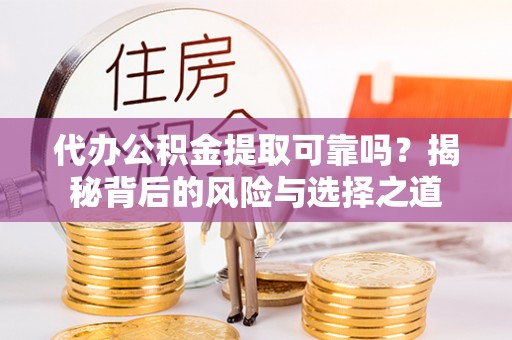大连代办公积金提取可靠吗？揭秘背后的风险与选择之道