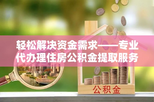 大连轻松解决资金需求——专业代办理住房公积金提取服务