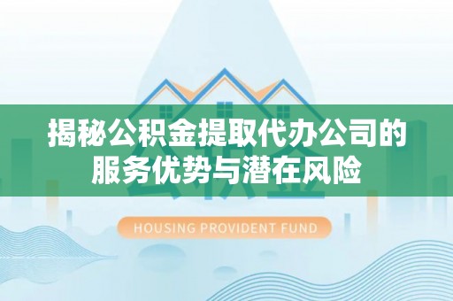 大连揭秘公积金提取代办公司的服务优势与潜在风险
