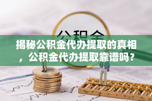 大连揭秘公积金代办提取的真相，公积金代办提取靠谱吗？你需要知道这些关键点