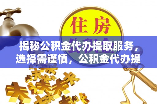 大连揭秘公积金代办提取服务，选择需谨慎，公积金代办提取靠谱吗？