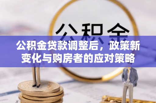 大连公积金贷款调整后，政策新变化与购房者的应对策略