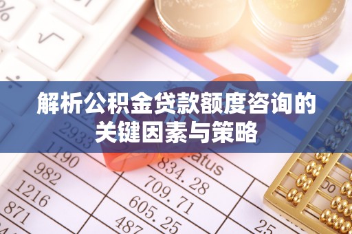 大连解析公积金贷款额度咨询的关键因素与策略
