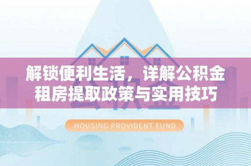 大连解锁便利生活，详解公积金租房提取政策与实用技巧