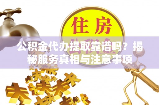 大连公积金代办提取靠谱吗？揭秘服务真相与注意事项